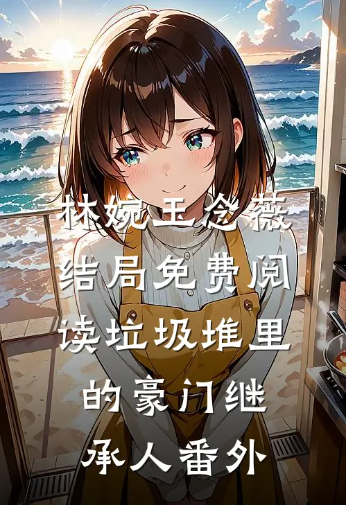 林婉玉念薇结局免费阅读垃圾堆里的豪门继承人番外