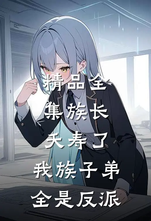 精品全集族长：夭寿了，我族子弟全是反派