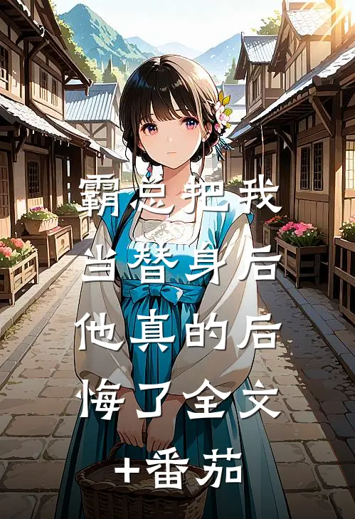 霸总把我当替身后，他真的后悔了全文+番茄