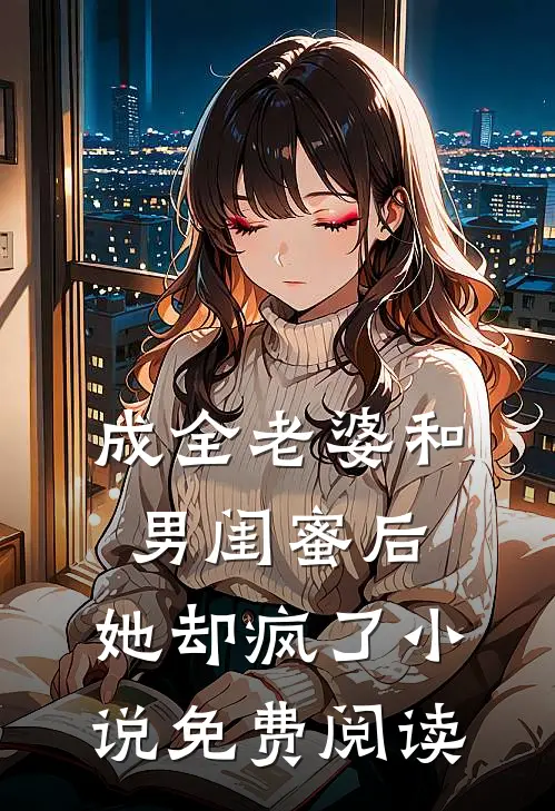 成全老婆和男闺蜜后，她却疯了小说免费阅读