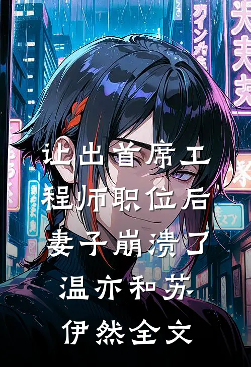让出首席工程师职位后妻子崩溃了温亦和苏伊然全文