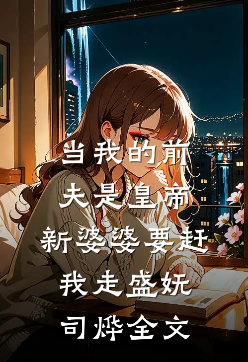 当我的前夫是皇帝，新婆婆要赶我走盛妩司烨全文