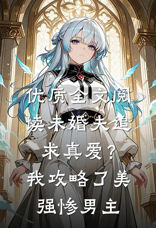 优质全文阅读未婚夫追求真爱？我攻略了美强惨男主