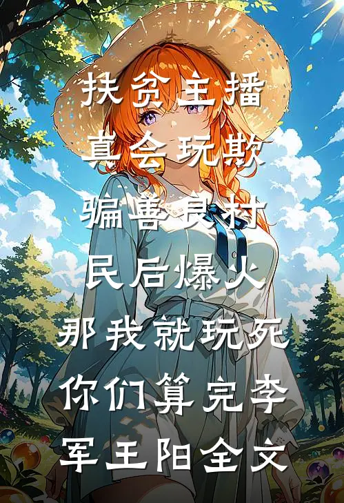 扶贫主播真会玩欺骗善良村民后爆火，那我就玩死你们算完李军王阳全文