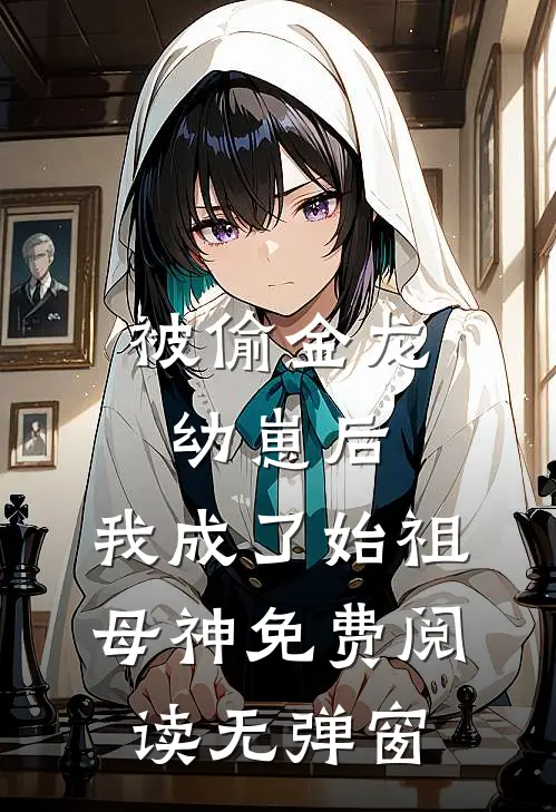 被偷金龙幼崽后，我成了始祖母神免费阅读无弹窗