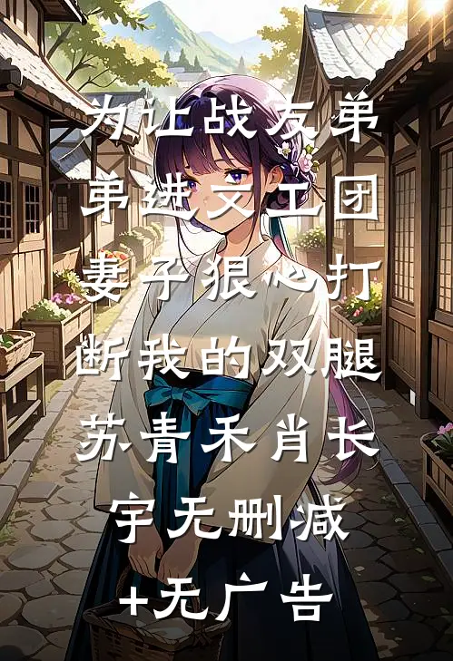 为让战友弟弟进文工团，妻子狠心打断我的双腿苏青禾肖长宇无删减+无广告