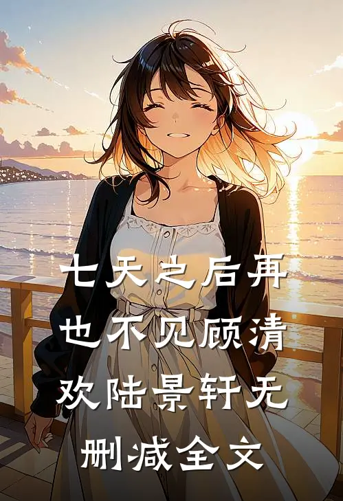 七天之后再也不见顾清欢陆景轩无删减全文