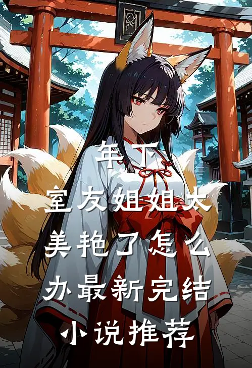 年下：室友姐姐太美艳了怎么办最新完结小说推荐