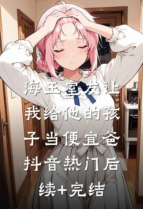 海王室友让我给他的孩子当便宜爸抖音热门后续+完结