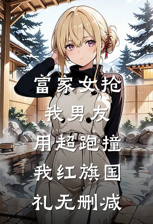 富家女抢我男友，用超跑撞我红旗国礼无删减