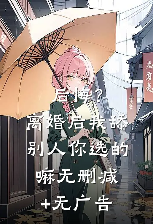 后悔？离婚后我舔别人，你选的嘛无删减+无广告