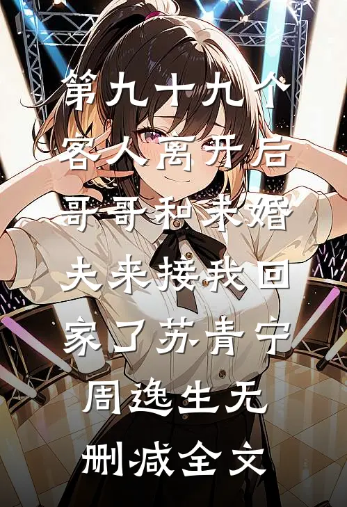 第九十九个客人离开后，哥哥和未婚夫来接我回家了苏青宁周逸生无删减全文