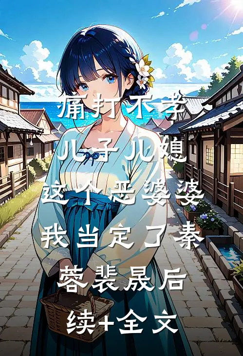痛打不孝儿子儿媳，这个恶婆婆我当定了秦蓉裴晟后续+全文