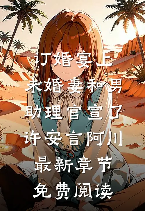 订婚宴上，未婚妻和男助理官宣了许安言阿川最新章节免费阅读