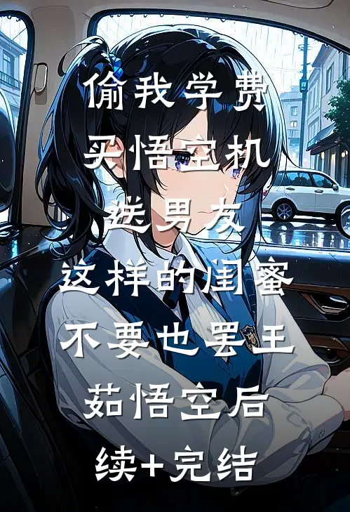 偷我学费买悟空机送男友，这样的闺蜜不要也罢王茹悟空后续+完结