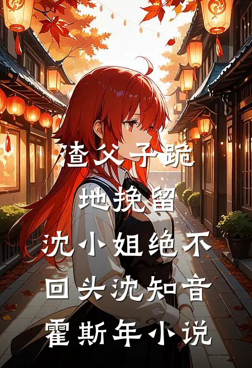 渣父子跪地挽留，沈小姐绝不回头沈知音霍斯年小说