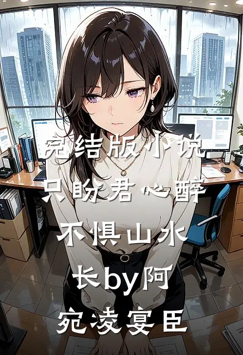 完结版小说只盼君心醉，不惧山水长by阿宛凌宴臣