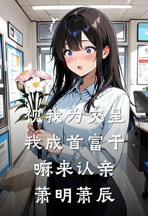 视我为灾星，我成首富干嘛来认亲萧明萧辰