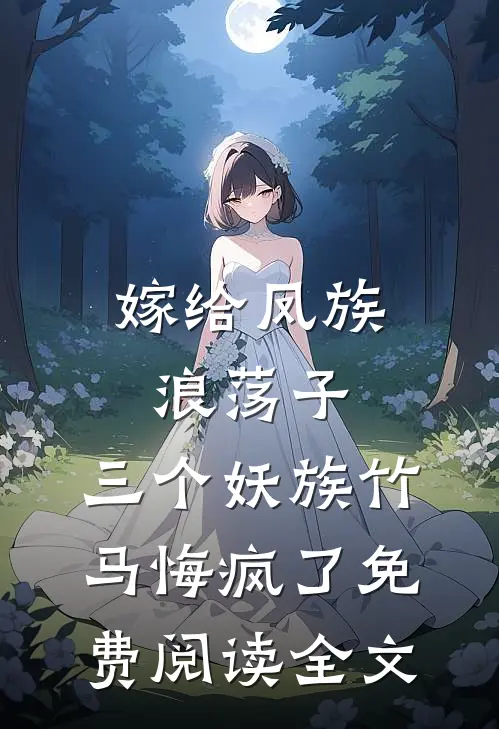嫁给凤族浪荡子，三个妖族竹马悔疯了免费阅读全文