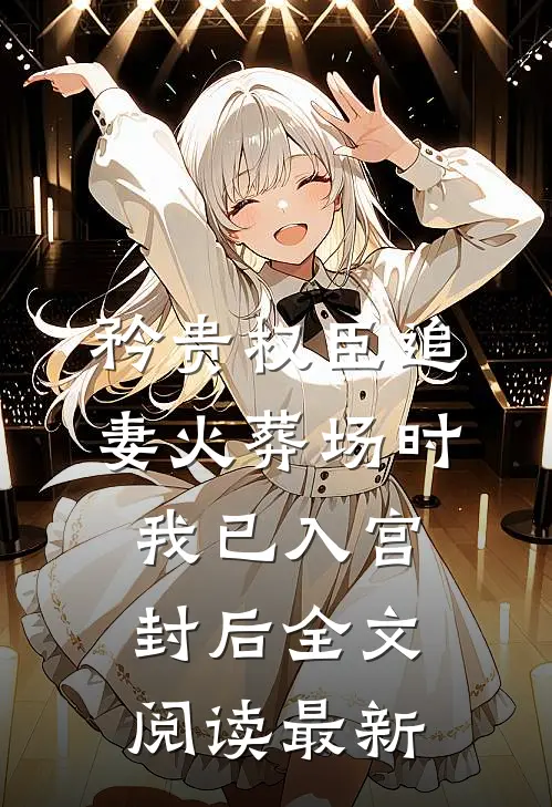 矜贵权臣追妻火葬场时，我已入宫封后全文阅读最新