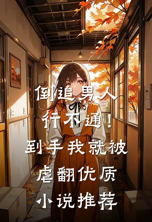 倒追男人行不通！到手我就被虐翻优质小说推荐