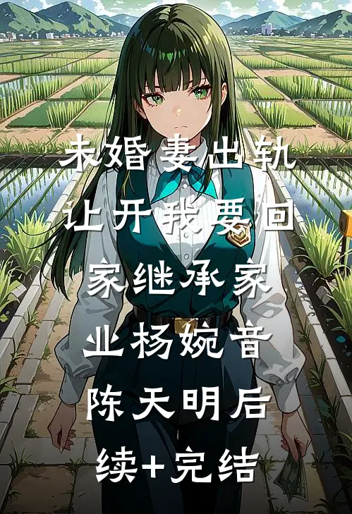 未婚妻出轨，让开我要回家继承家业杨婉音陈天明后续+完结
