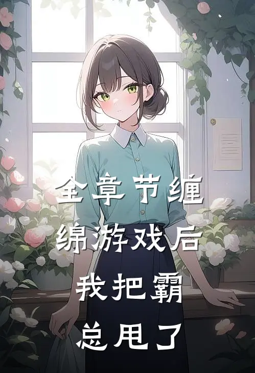 全章节缠绵游戏后，我把霸总甩了