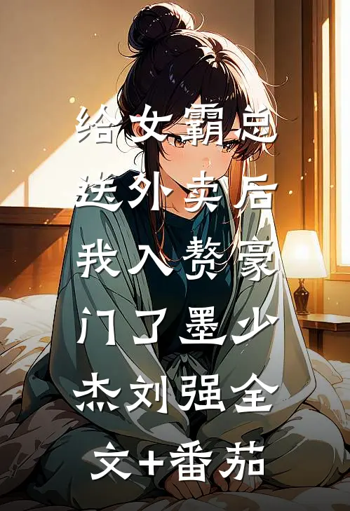 给女霸总送外卖后，我入赘豪门了墨少杰刘强全文+番茄