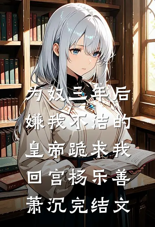 为奴三年后，嫌我不洁的皇帝跪求我回宫杨乐善萧沉完结文