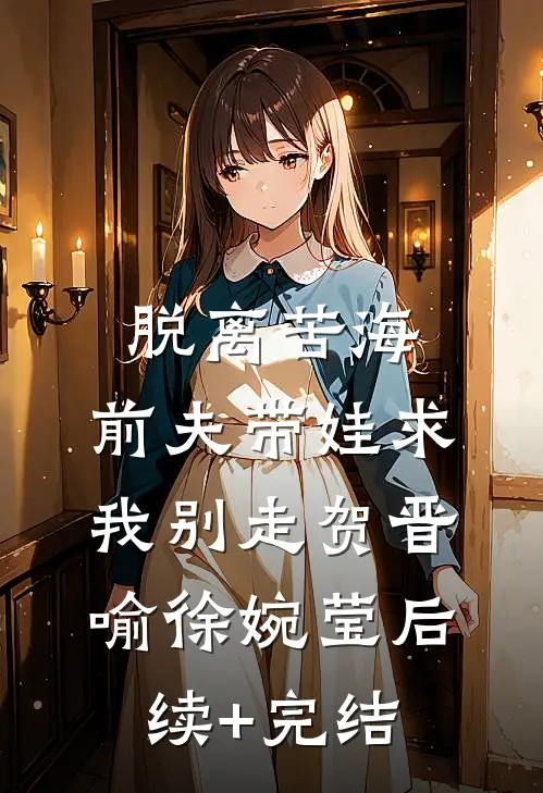 脱离苦海，前夫带娃求我别走贺晋喻徐婉莹后续+完结