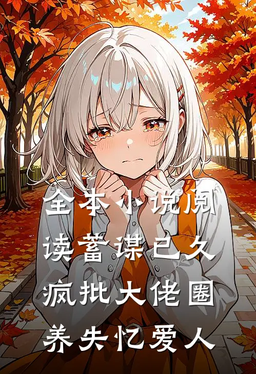 全本小说阅读蓄谋已久,疯批大佬圈养失忆爱人