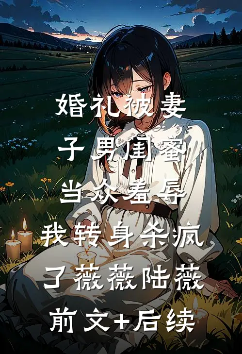 婚礼被妻子男闺蜜当众羞辱，我转身杀疯了薇薇陆薇前文+后续