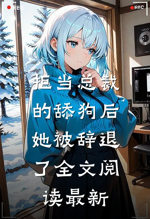 拒当总裁的舔狗后，她被辞退了全文阅读最新