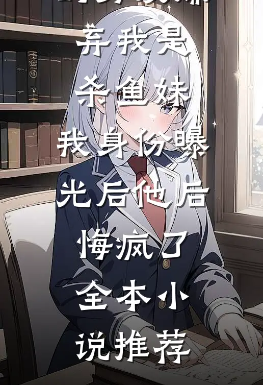 假装破产的男友嫌弃我是杀鱼妹，我身份曝光后他后悔疯了全本小说推荐
