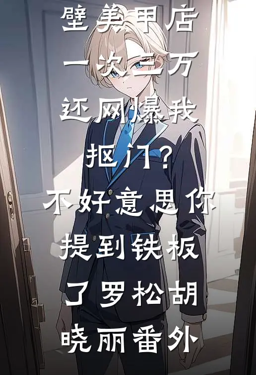 男友家隔壁美甲店一次三万，还网爆我抠门？不好意思你提到铁板了罗松胡晓丽番外
