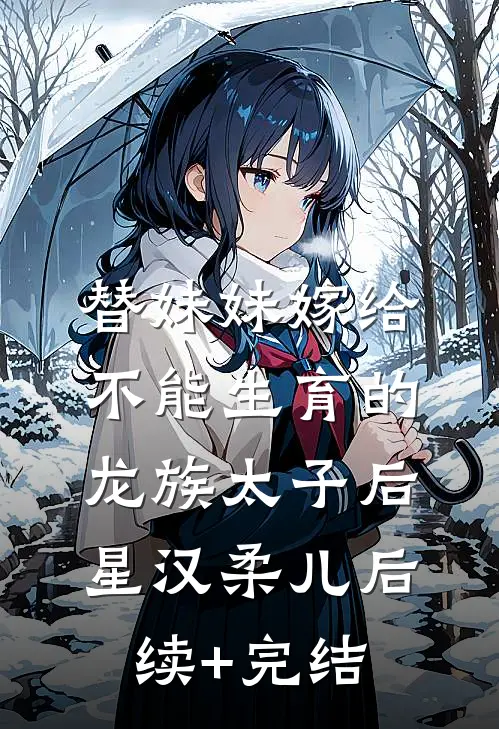 替妹妹嫁给不能生育的龙族太子后星汉柔儿后续+完结