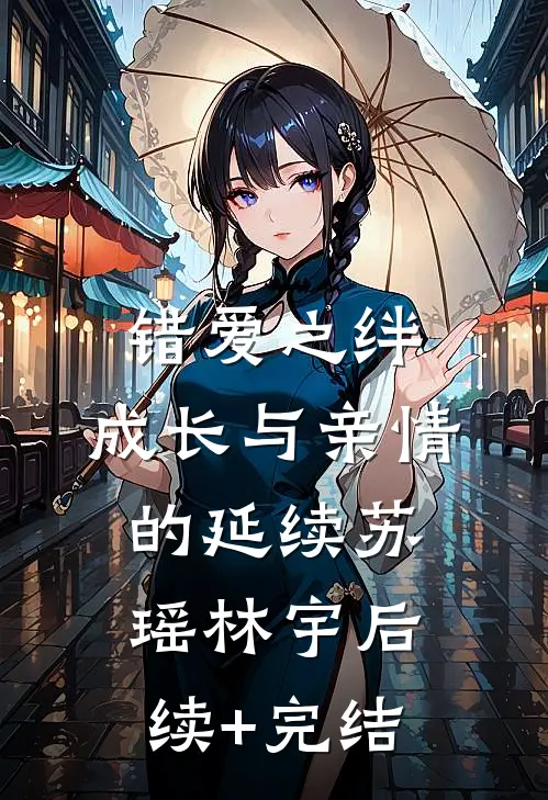 错爱之绊：成长与亲情的延续苏瑶林宇后续+完结