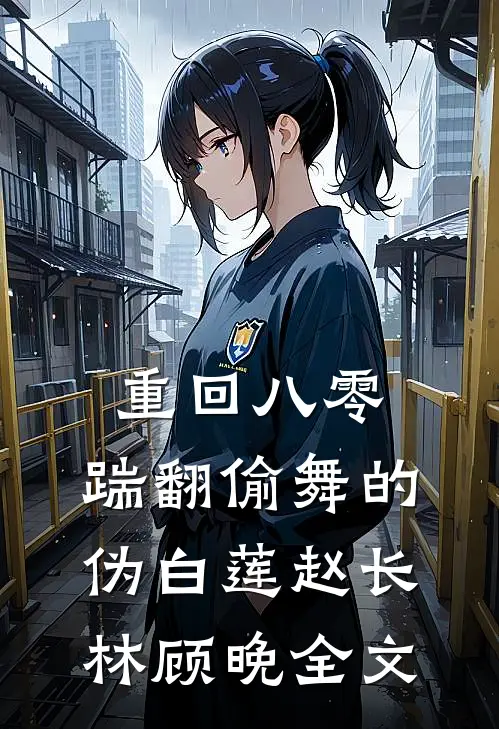 重回八零，踹翻偷舞的伪白莲赵长林顾晚全文
