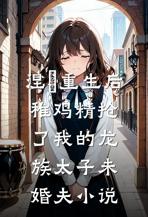 涅槃重生后，稚鸡精抢了我的龙族太子未婚夫小说