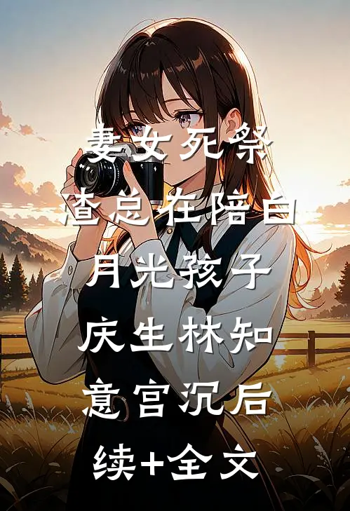 妻女死祭，渣总在陪白月光孩子庆生林知意宫沉后续+全文