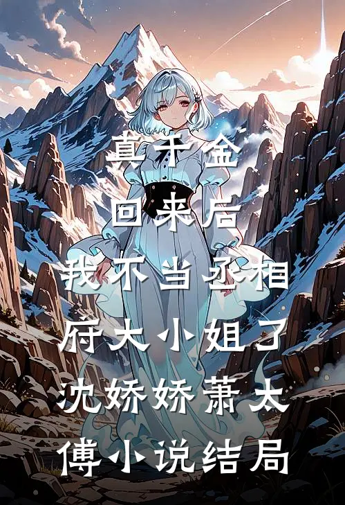 真千金回来后，我不当丞相府大小姐了沈娇娇萧太傅小说结局