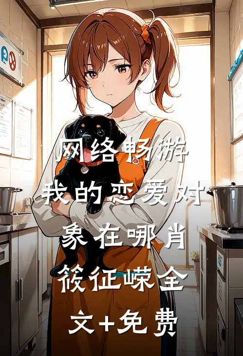 网络畅游，我的恋爱对象在哪肖筱征嵘全文+免费