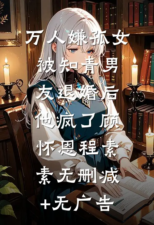 万人嫌孤女被知青男友退婚后，他疯了顾怀恩程素素无删减+无广告