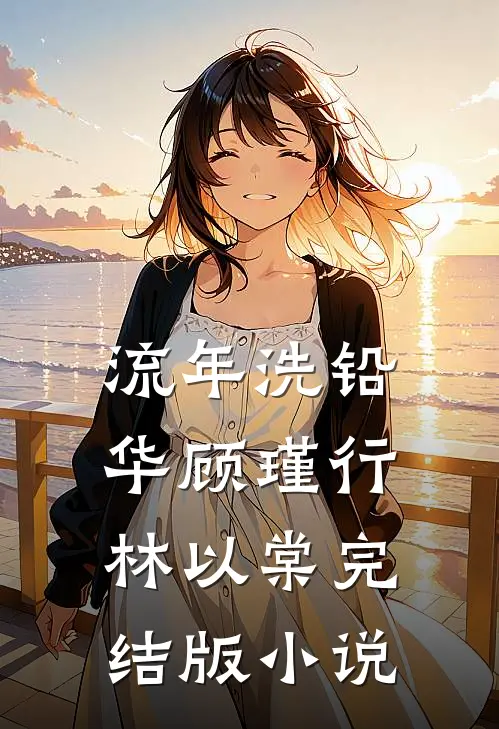 流年洗铅华顾瑾行林以棠完结版小说