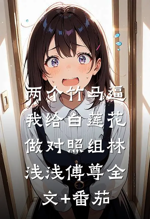 两个竹马逼我给白莲花做对照组林浅浅傅尊全文+番茄