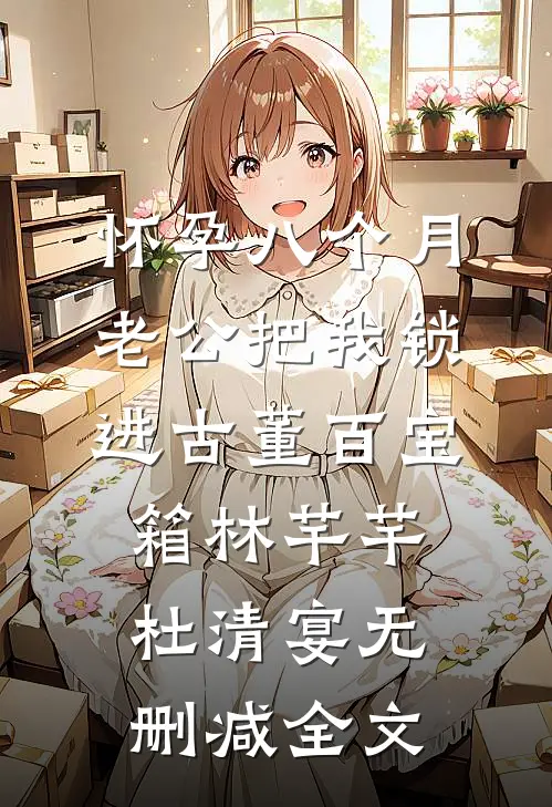 怀孕八个月，老公把我锁进古董百宝箱林芊芊杜清宴无删减全文