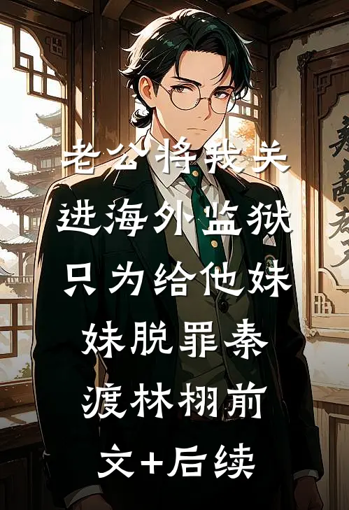 老公将我关进海外监狱，只为给他妹妹脱罪秦渡林栩前文+后续