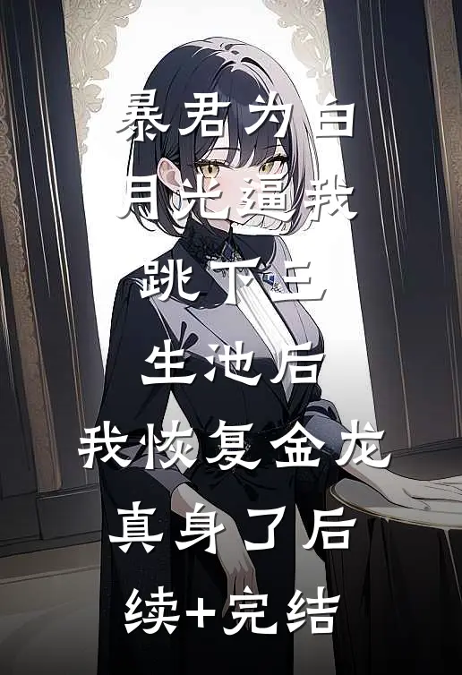 暴君为白月光逼我跳下三生池后，我恢复金龙真身了后续+完结