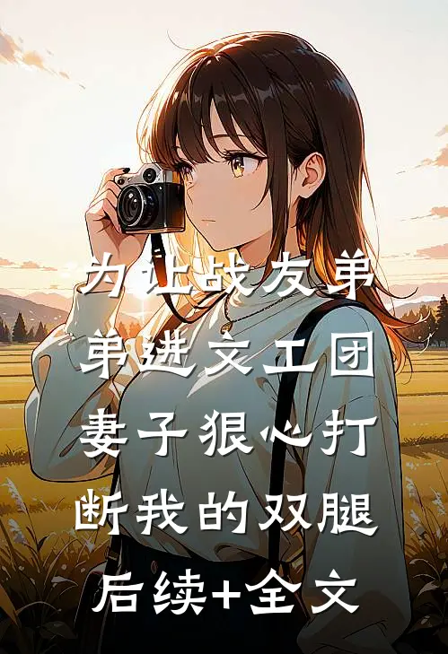 为让战友弟弟进文工团，妻子狠心打断我的双腿后续+全文