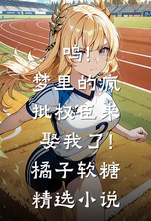 呜!梦里的疯批权臣来娶我了!橘子软糖精选小说